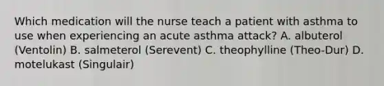 Which medication will the nurse teach a patient with asthma to use when experiencing an acute asthma attack? A. albuterol (Ventolin) B. salmeterol (Serevent) C. theophylline (Theo-Dur) D. motelukast (Singulair)