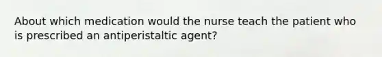 About which medication would the nurse teach the patient who is prescribed an antiperistaltic agent?