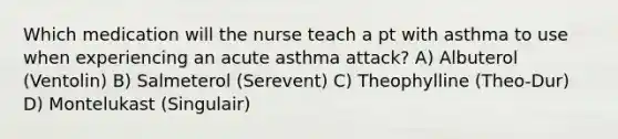 Which medication will the nurse teach a pt with asthma to use when experiencing an acute asthma attack? A) Albuterol (Ventolin) B) Salmeterol (Serevent) C) Theophylline (Theo-Dur) D) Montelukast (Singulair)