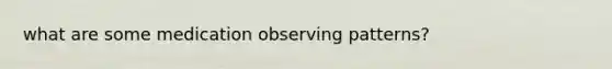 what are some medication observing patterns?