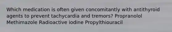 Which medication is often given concomitantly with antithyroid agents to prevent tachycardia and tremors? Propranolol Methimazole Radioactive iodine Propylthiouracil