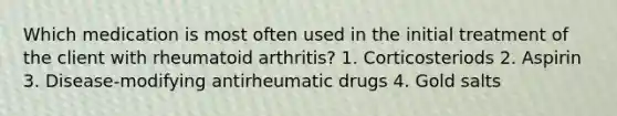 Which medication is most often used in the initial treatment of the client with rheumatoid arthritis? 1. Corticosteriods 2. Aspirin 3. Disease-modifying antirheumatic drugs 4. Gold salts