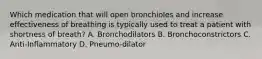 Which medication that will open bronchioles and increase effectiveness of breathing is typically used to treat a patient with shortness of breath? A. Bronchodilators B. Bronchoconstrictors C. Anti-Inflammatory D. Pneumo-dilator