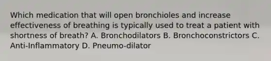 Which medication that will open bronchioles and increase effectiveness of breathing is typically used to treat a patient with shortness of breath? A. Bronchodilators B. Bronchoconstrictors C. Anti-Inflammatory D. Pneumo-dilator