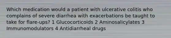 Which medication would a patient with ulcerative colitis who complains of severe diarrhea with exacerbations be taught to take for flare-ups? 1 Glucocorticoids 2 Aminosalicylates 3 Immunomodulators 4 Antidiarrheal drugs