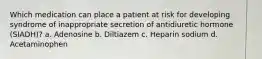 Which medication can place a patient at risk for developing syndrome of inappropriate secretion of antidiuretic hormone (SIADH)? a. Adenosine b. Diltiazem c. Heparin sodium d. Acetaminophen