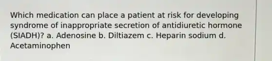 Which medication can place a patient at risk for developing syndrome of inappropriate secretion of antidiuretic hormone (SIADH)? a. Adenosine b. Diltiazem c. Heparin sodium d. Acetaminophen