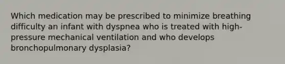 Which medication may be prescribed to minimize breathing difficulty an infant with dyspnea who is treated with high-pressure mechanical ventilation and who develops bronchopulmonary dysplasia?