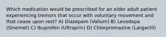 Which medication would be prescribed for an older adult patient experiencing tremors that occur with voluntary movement and that cease upon rest? A) Diazepam (Valium) B) Levodopa (Sinemet) C) Ibuprofen (Ultraprin) D) Chlorpromazine (Largactil)