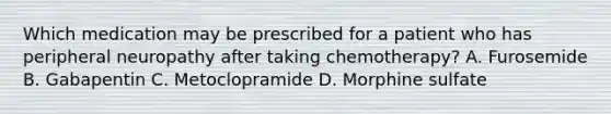 Which medication may be prescribed for a patient who has peripheral neuropathy after taking chemotherapy? A. Furosemide B. Gabapentin C. Metoclopramide D. Morphine sulfate