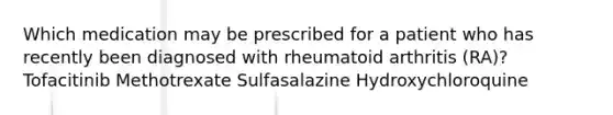 Which medication may be prescribed for a patient who has recently been diagnosed with rheumatoid arthritis (RA)? Tofacitinib Methotrexate Sulfasalazine Hydroxychloroquine