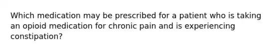 Which medication may be prescribed for a patient who is taking an opioid medication for chronic pain and is experiencing constipation?