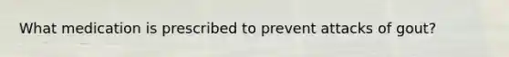 What medication is prescribed to prevent attacks of gout?