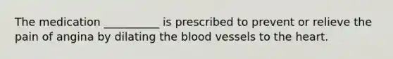 The medication __________ is prescribed to prevent or relieve the pain of angina by dilating the blood vessels to the heart.