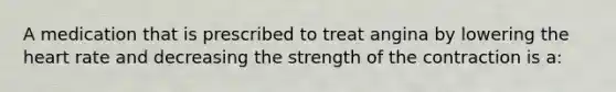 A medication that is prescribed to treat angina by lowering the heart rate and decreasing the strength of the contraction is a: