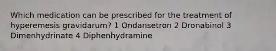 Which medication can be prescribed for the treatment of hyperemesis gravidarum? 1 Ondansetron 2 Dronabinol 3 Dimenhydrinate 4 Diphenhydramine