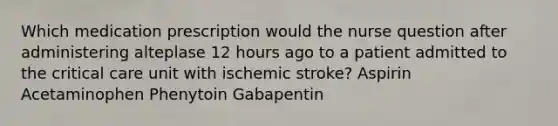 Which medication prescription would the nurse question after administering alteplase 12 hours ago to a patient admitted to the critical care unit with ischemic stroke? Aspirin Acetaminophen Phenytoin Gabapentin