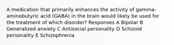 A medication that primarily enhances the activity of gamma-aminobutyric acid (GABA) in the brain would likely be used for the treatment of which disorder? Responses A Bipolar B Generalized anxiety C Antisocial personality D Schizoid personality E Schizophrenia