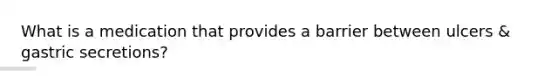 What is a medication that provides a barrier between ulcers & gastric secretions?