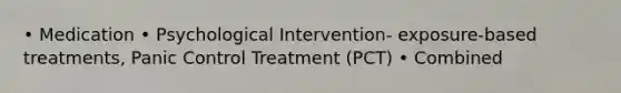 • Medication • Psychological Intervention- exposure-based treatments, Panic Control Treatment (PCT) • Combined