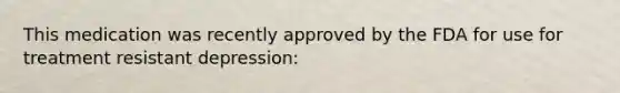 This medication was recently approved by the FDA for use for treatment resistant depression: