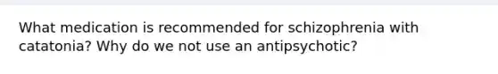 What medication is recommended for schizophrenia with catatonia? Why do we not use an antipsychotic?