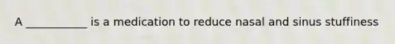 A ___________ is a medication to reduce nasal and sinus stuffiness