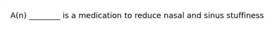 A(n) ________ is a medication to reduce nasal and sinus stuffiness