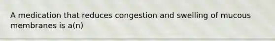 A medication that reduces congestion and swelling of mucous membranes is a(n)