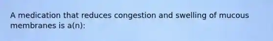 A medication that reduces congestion and swelling of mucous membranes is a(n):