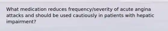 What medication reduces frequency/severity of acute angina attacks and should be used cautiously in patients with hepatic impairment?