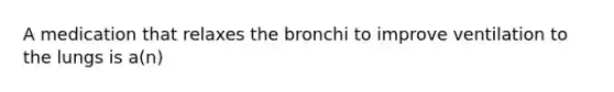 A medication that relaxes the bronchi to improve ventilation to the lungs is a(n)