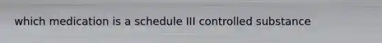 which medication is a schedule III controlled substance