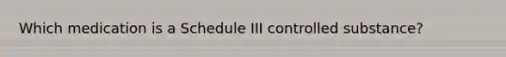 Which medication is a Schedule III controlled substance?