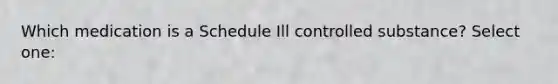 Which medication is a Schedule Ill controlled substance? Select one: