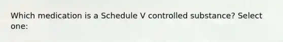 Which medication is a Schedule V controlled substance? Select one: