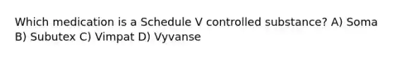 Which medication is a Schedule V controlled substance? A) Soma B) Subutex C) Vimpat D) Vyvanse