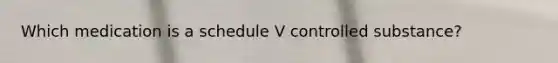Which medication is a schedule V controlled substance?