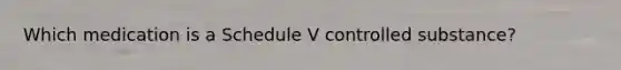 Which medication is a Schedule V controlled substance?