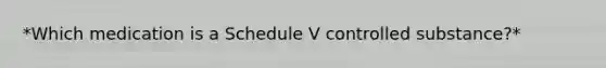*Which medication is a Schedule V controlled substance?*