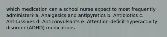 which medication can a school nurse expect to most frequently administer? a. Analgesics and antipyretics b. Antibiotics c. Antitussives d. Anticonvulsants e. Attention-deficit hyperactivity disorder (ADHD) medications