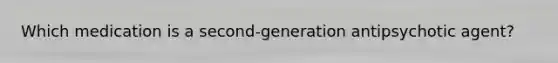 Which medication is a second-generation antipsychotic agent?