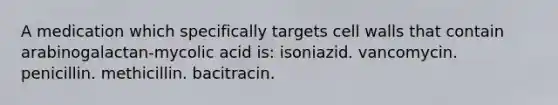 A medication which specifically targets cell walls that contain arabinogalactan-mycolic acid is: isoniazid. vancomycin. penicillin. methicillin. bacitracin.