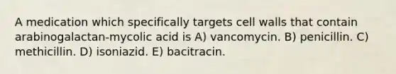 A medication which specifically targets cell walls that contain arabinogalactan-mycolic acid is A) vancomycin. B) penicillin. C) methicillin. D) isoniazid. E) bacitracin.