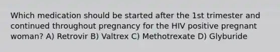 Which medication should be started after the 1st trimester and continued throughout pregnancy for the HIV positive pregnant woman? A) Retrovir B) Valtrex C) Methotrexate D) Glyburide