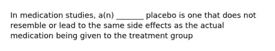 In medication studies, a(n) _______ placebo is one that does not resemble or lead to the same side effects as the actual medication being given to the treatment group