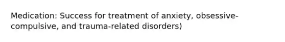 Medication: Success for treatment of anxiety, obsessive-compulsive, and trauma-related disorders)