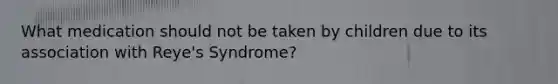 What medication should not be taken by children due to its association with Reye's Syndrome?