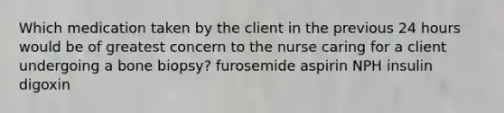 Which medication taken by the client in the previous 24 hours would be of greatest concern to the nurse caring for a client undergoing a bone biopsy? furosemide aspirin NPH insulin digoxin