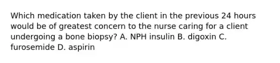 Which medication taken by the client in the previous 24 hours would be of greatest concern to the nurse caring for a client undergoing a bone biopsy? A. NPH insulin B. digoxin C. furosemide D. aspirin